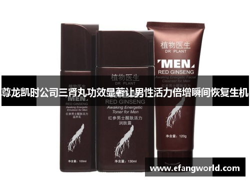尊龙凯时公司三肾丸功效显著让男性活力倍增瞬间恢复生机